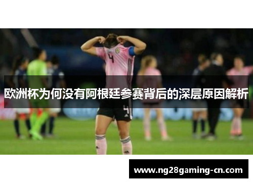 欧洲杯为何没有阿根廷参赛背后的深层原因解析