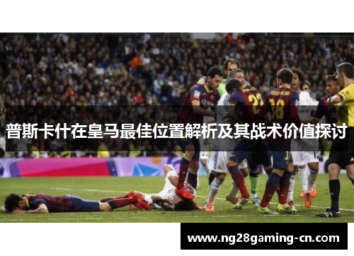 普斯卡什在皇马最佳位置解析及其战术价值探讨