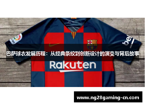巴萨球衣发展历程：从经典条纹到创新设计的演变与背后故事