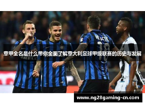 意甲全名是什么带你全面了解意大利足球甲级联赛的历史与发展