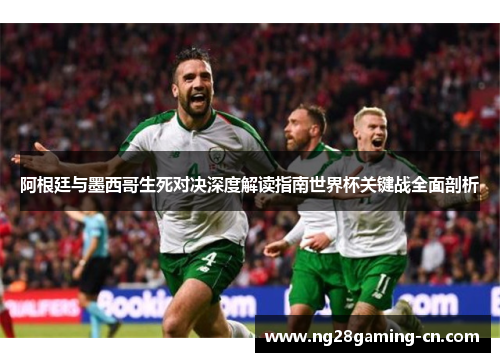 阿根廷与墨西哥生死对决深度解读指南世界杯关键战全面剖析