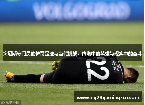 突尼斯守门员的传奇足迹与当代挑战：传说中的英雄与现实中的奋斗