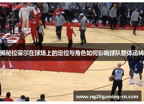 揭秘拉塞尔在球场上的定位与角色如何影响球队整体运转