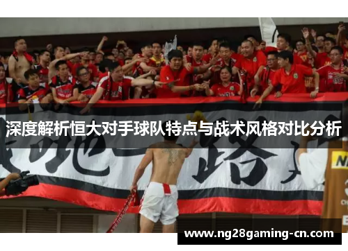 深度解析恒大对手球队特点与战术风格对比分析