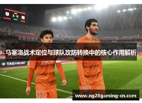马塞洛战术定位与球队攻防转换中的核心作用解析