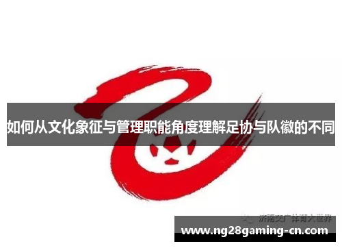 如何从文化象征与管理职能角度理解足协与队徽的不同