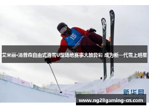 艾米丽·汤普森自由式滑雪U型场地赛事大放异彩 成为新一代雪上明星