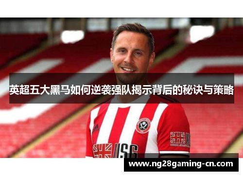 英超五大黑马如何逆袭强队揭示背后的秘诀与策略