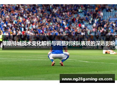 莱斯特城战术变化解析与调整对球队表现的深远影响