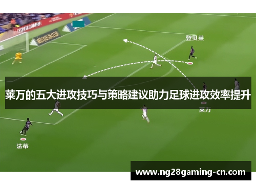 莱万的五大进攻技巧与策略建议助力足球进攻效率提升