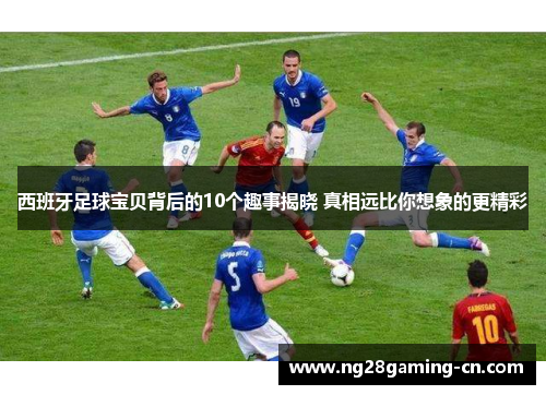 西班牙足球宝贝背后的10个趣事揭晓 真相远比你想象的更精彩