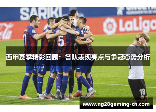 西甲赛季精彩回顾：各队表现亮点与争冠态势分析