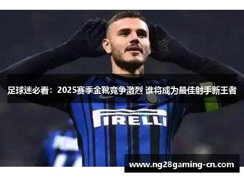 足球迷必看：2025赛季金靴竞争激烈 谁将成为最佳射手新王者