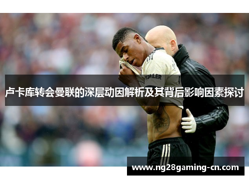 卢卡库转会曼联的深层动因解析及其背后影响因素探讨