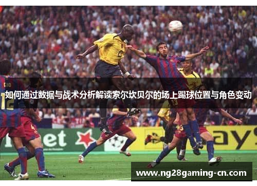 如何通过数据与战术分析解读索尔坎贝尔的场上踢球位置与角色变动