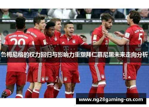 鲁梅尼格的权力回归与影响力重塑拜仁慕尼黑未来走向分析