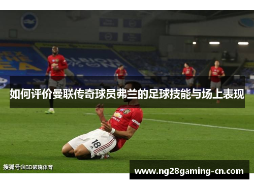 如何评价曼联传奇球员弗兰的足球技能与场上表现