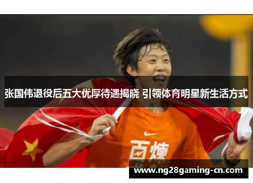 张国伟退役后五大优厚待遇揭晓 引领体育明星新生活方式