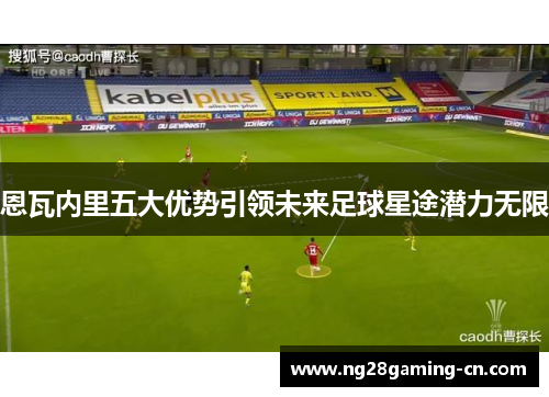 恩瓦内里五大优势引领未来足球星途潜力无限