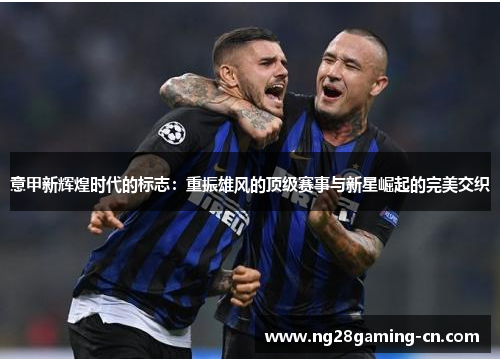 意甲新辉煌时代的标志：重振雄风的顶级赛事与新星崛起的完美交织
