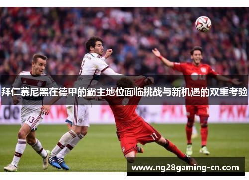 拜仁慕尼黑在德甲的霸主地位面临挑战与新机遇的双重考验