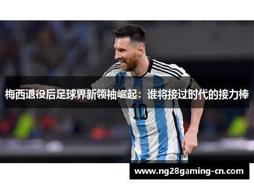 梅西退役后足球界新领袖崛起：谁将接过时代的接力棒