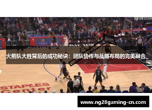火箭队大胜背后的成功秘诀：团队协作与战略布局的完美融合