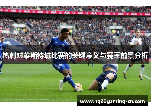 热刺对莱斯特城比赛的关键意义与赛季前景分析