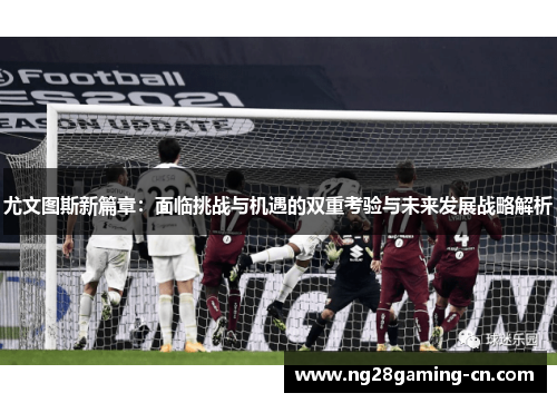 尤文图斯新篇章：面临挑战与机遇的双重考验与未来发展战略解析