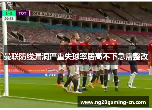 曼联防线漏洞严重失球率居高不下急需整改