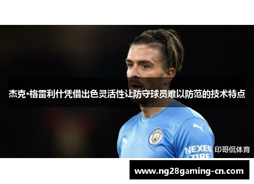杰克·格雷利什凭借出色灵活性让防守球员难以防范的技术特点