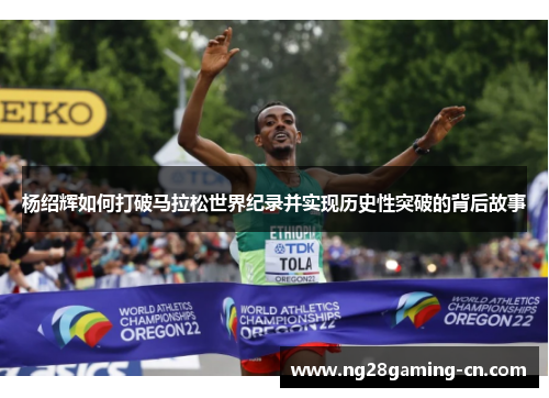 杨绍辉如何打破马拉松世界纪录并实现历史性突破的背后故事