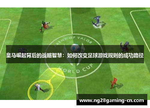 皇马崛起背后的战略智慧:如何改变足球游戏规则的成功路径 皇马崛起背后的战略智慧:如何改变足球游戏规则的成功路径