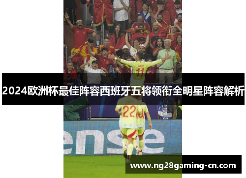 2024欧洲杯最佳阵容西班牙五将领衔全明星阵容解析