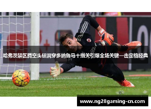 哈弗茨禁区腾空头槌洞穿多纳鲁马十指关引爆全场关键一击定格经典