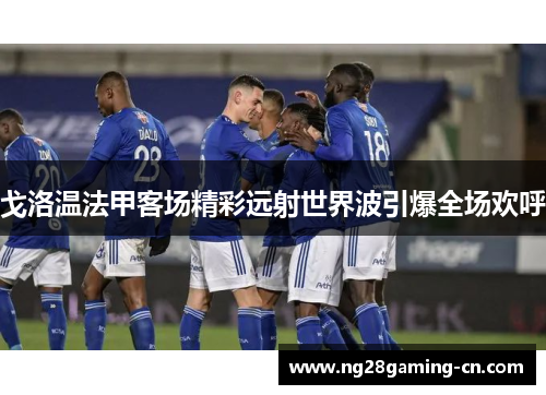 戈洛温法甲客场精彩远射世界波引爆全场欢呼