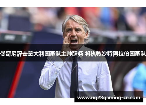曼奇尼辞去意大利国家队主帅职务 将执教沙特阿拉伯国家队 曼奇尼辞去意大利国家队主帅职务 将执教沙特阿拉伯国家队