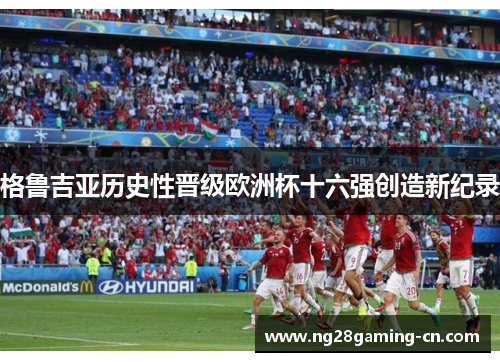 格鲁吉亚历史性晋级欧洲杯十六强创造新纪录