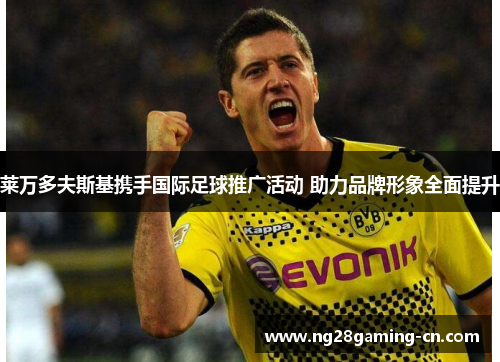 莱万多夫斯基携手国际足球推广活动 助力品牌形象全面提升