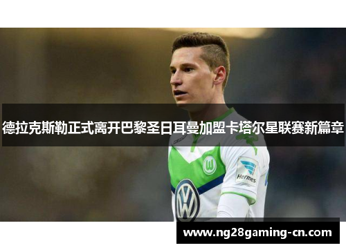 德拉克斯勒正式离开巴黎圣日耳曼加盟卡塔尔星联赛新篇章